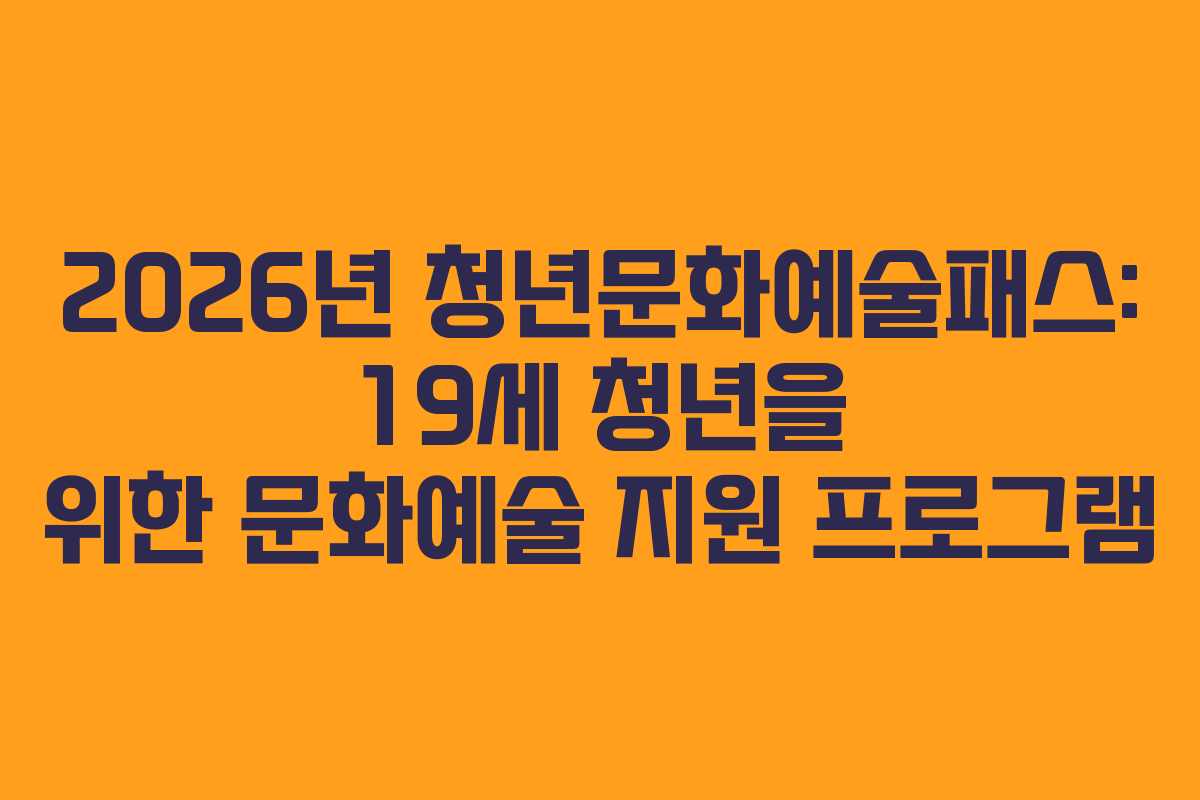 2026년 청년문화예술패스: 19세 청년을 위한 문화예술 지원 프로그램