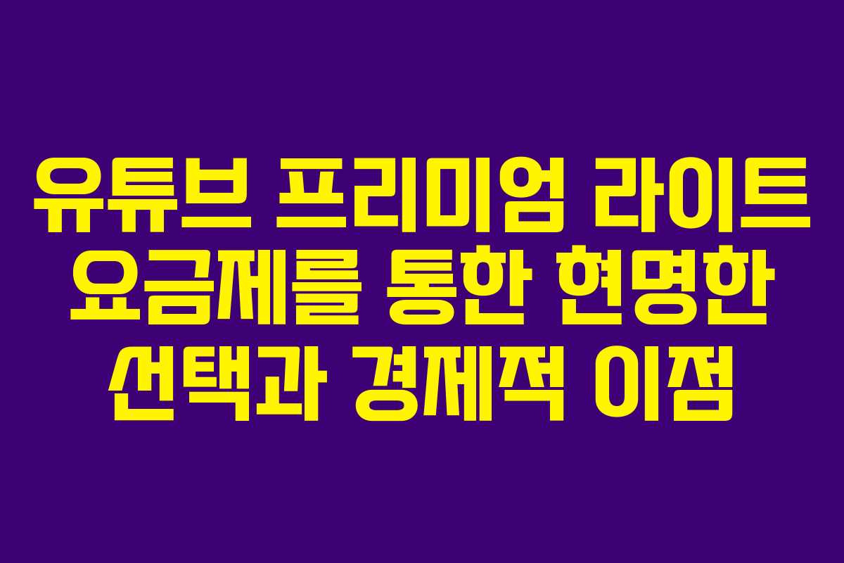 유튜브 프리미엄 라이트 요금제를 통한 현명한 선택과 경제적 이점