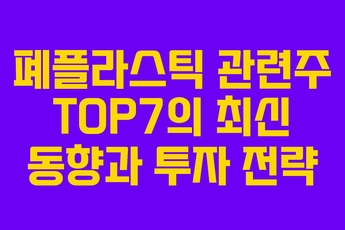 폐플라스틱 관련주 TOP7의 최신 동향과 투자 전략