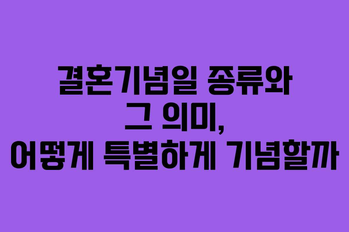 결혼기념일 종류와 그 의미, 어떻게 특별하게 기념할까
