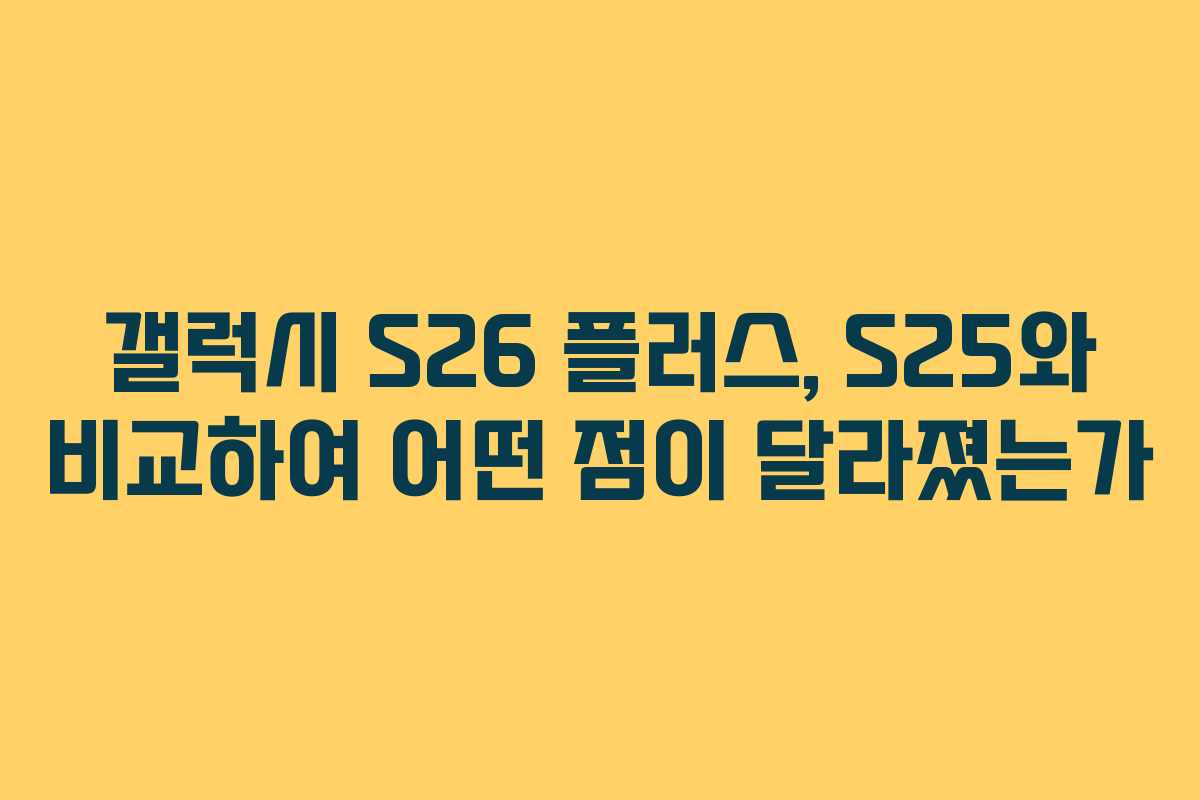 갤럭시 S26 플러스, S25와 비교하여 어떤 점이 달라졌는가