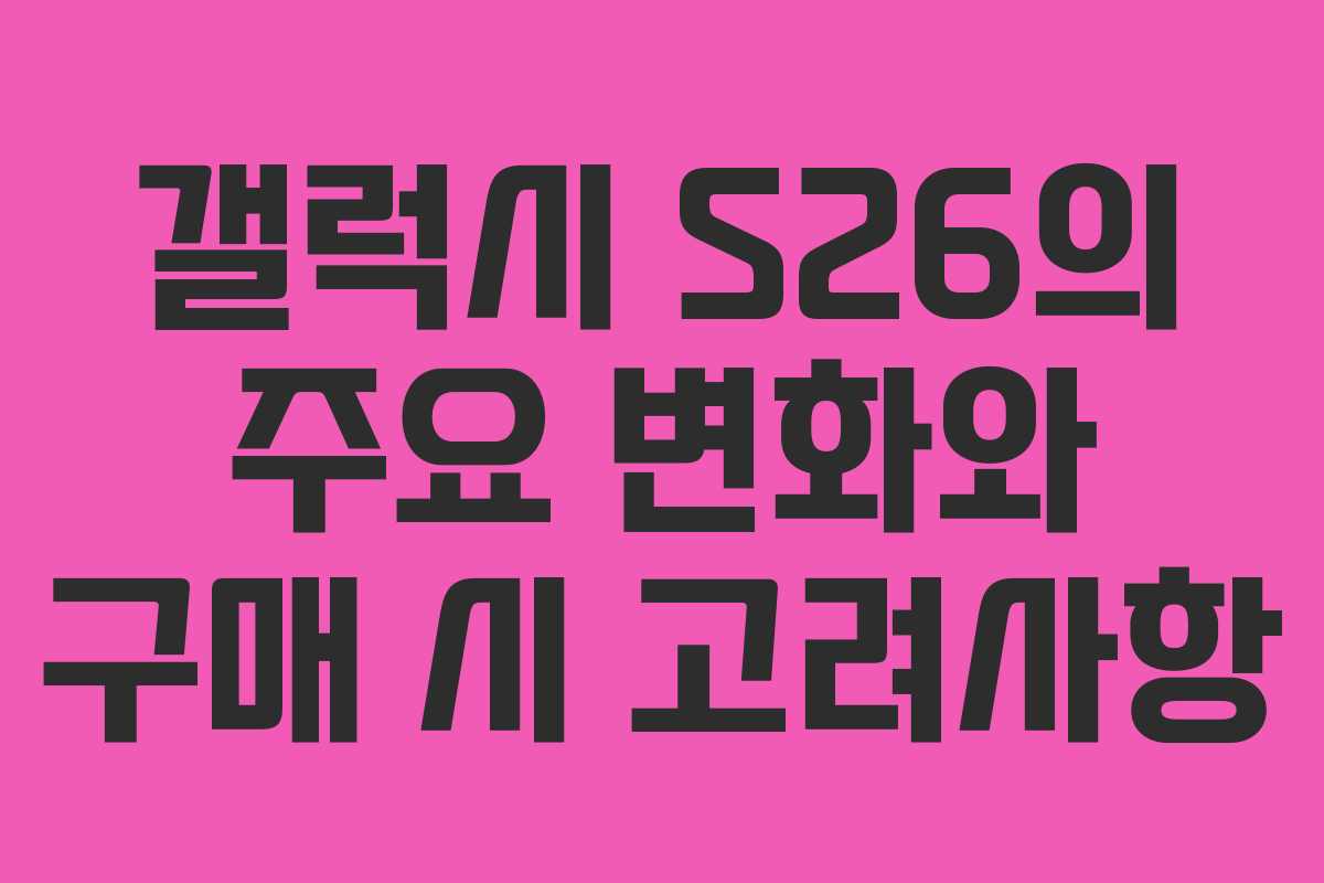 갤럭시 S26의 주요 변화와 구매 시 고려사항