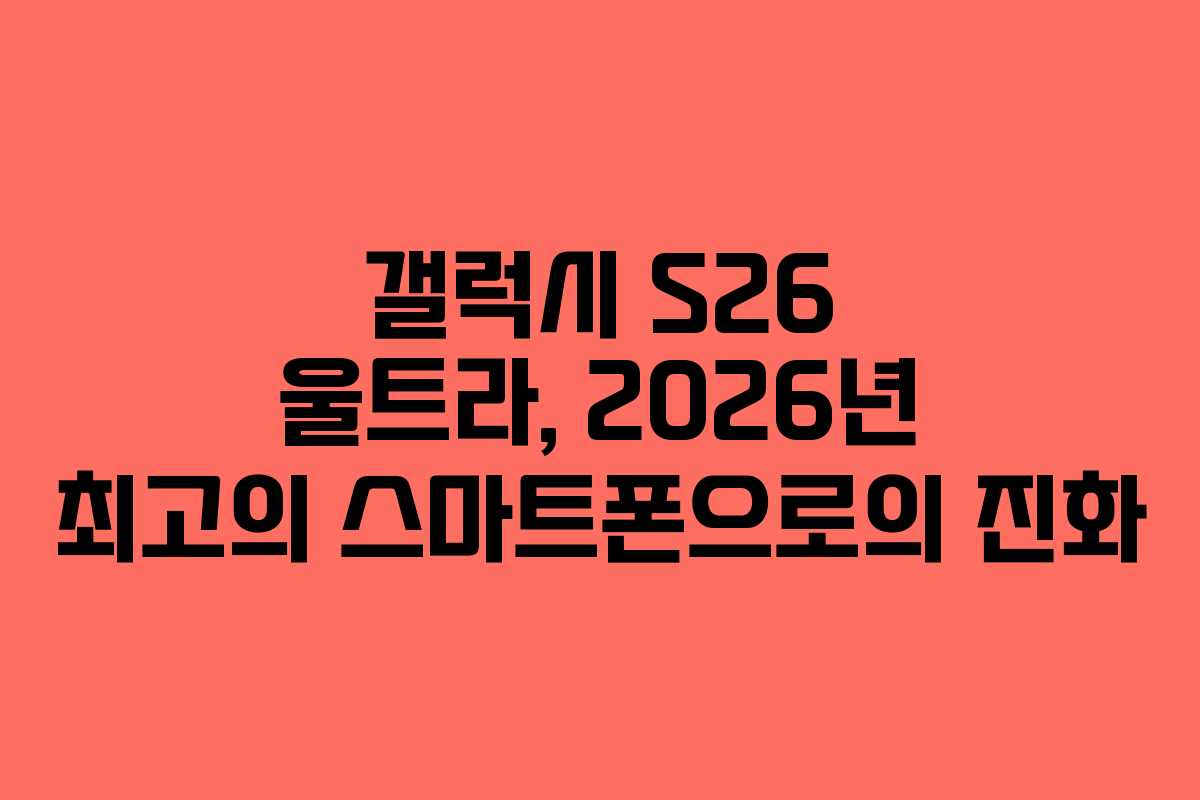 갤럭시 S26 울트라, 2026년 최고의 스마트폰으로의 진화