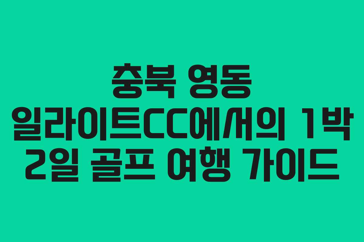 충북 영동 일라이트CC에서의 1박 2일 골프 여행 가이드