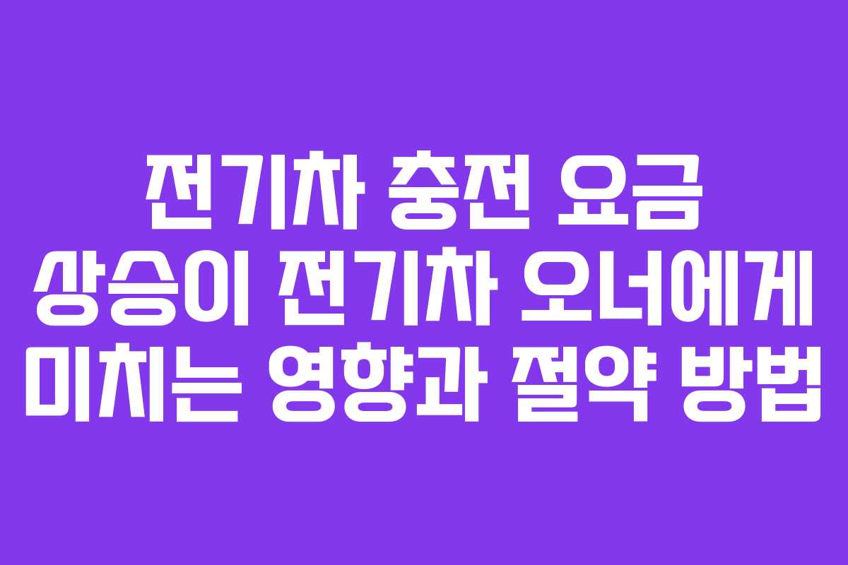 전기차 충전 요금 상승이 전기차 오너에게 미치는 영향과 절약 방법