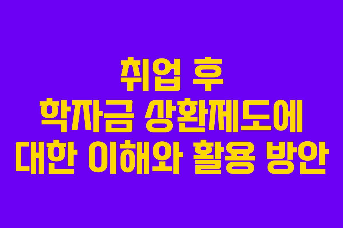 취업 후 학자금 상환제도에 대한 이해와 활용 방안
