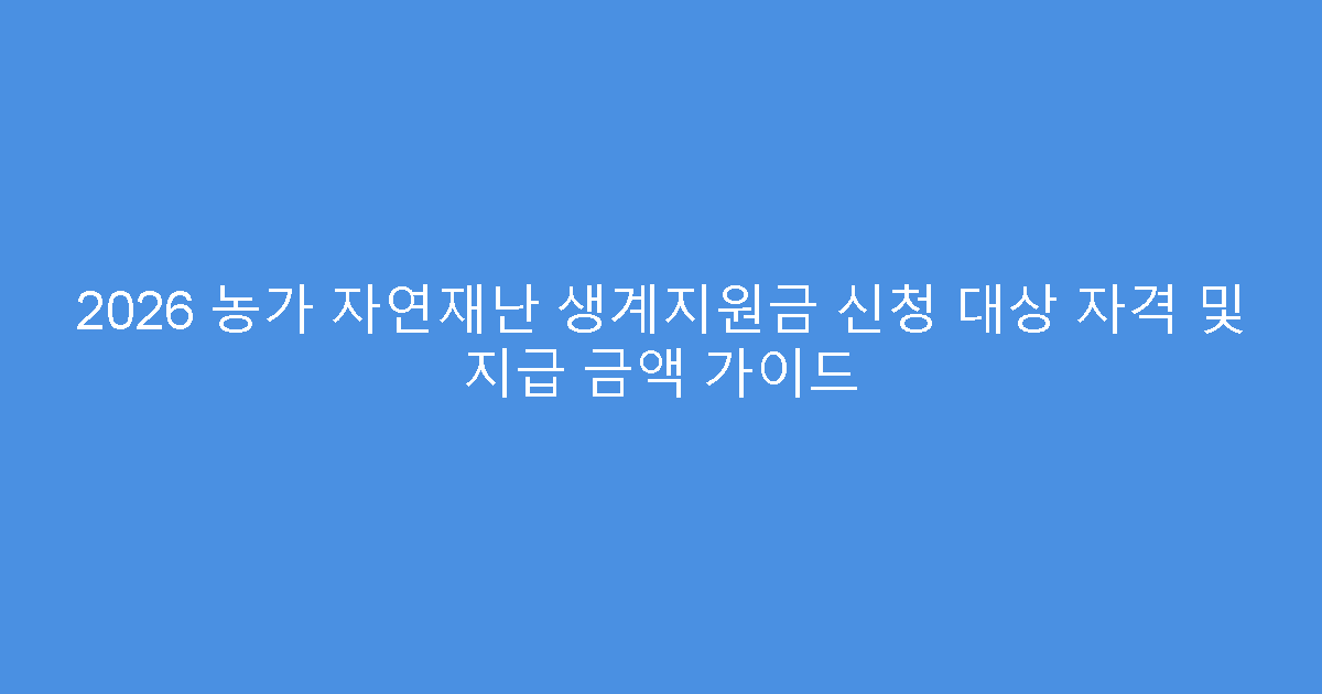 2026 농가 자연재난 생계지원금 신청 대상 자격 및 지급 금액 가이드