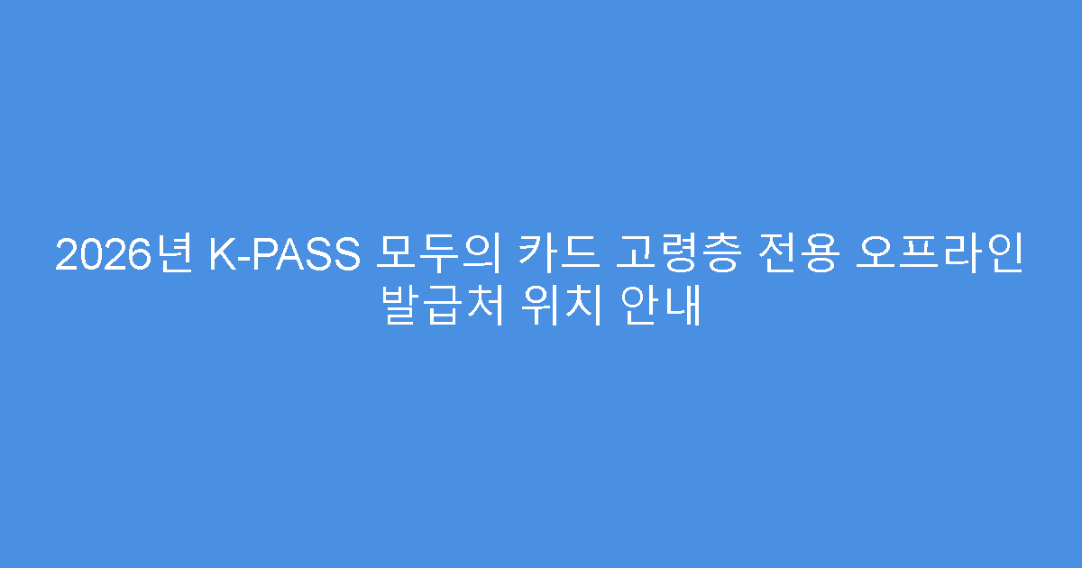 2026년 K-PASS 모두의 카드 고령층 전용 오프라인 발급처 위치 안내