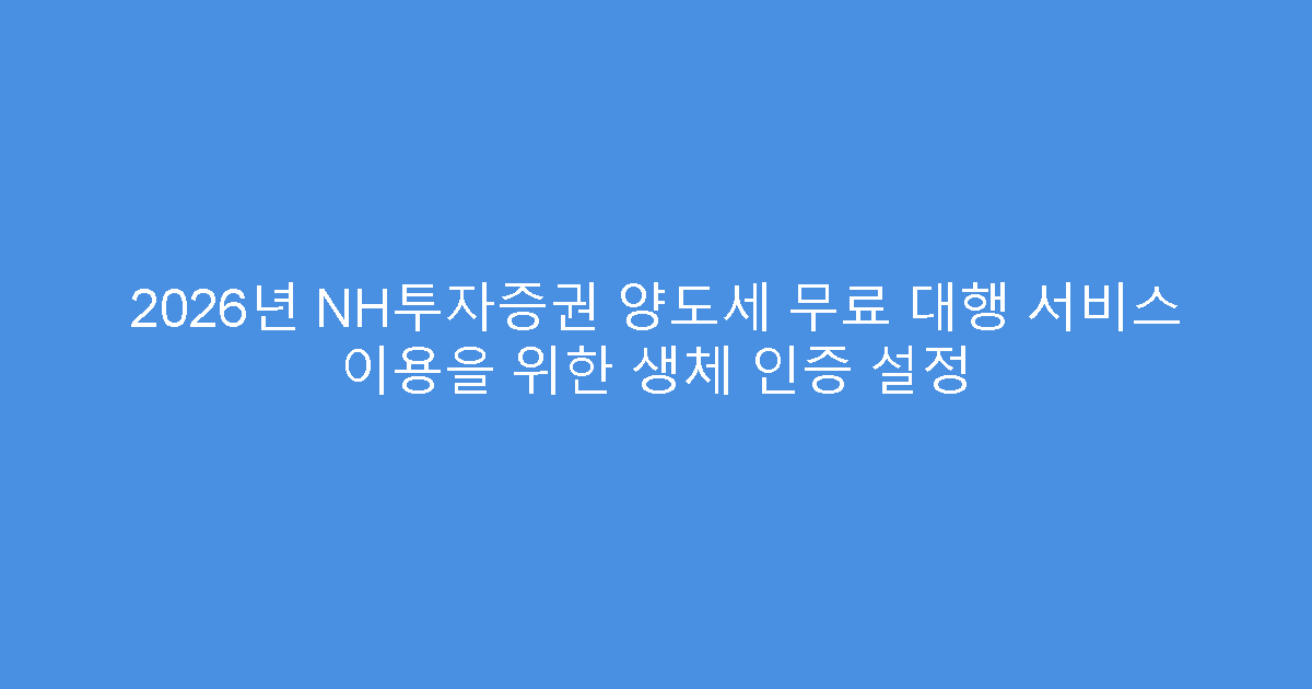 2026년 NH투자증권 양도세 무료 대행 서비스 이용을 위한 생체 인증 설정