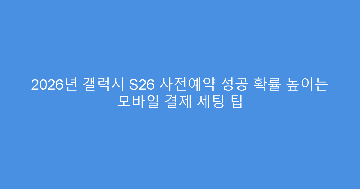 2026년 갤럭시 S26 사전예약 성공 확률 높이는 모바일 결제 세팅 팁