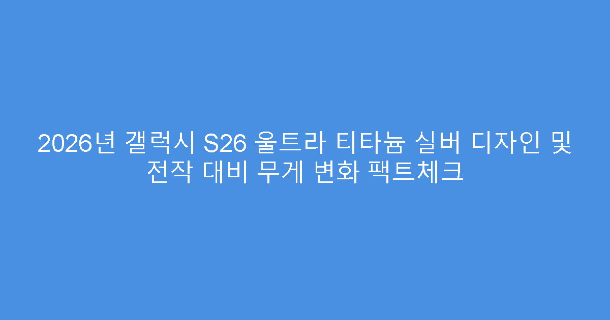 2026년 갤럭시 S26 울트라 티타늄 실버 디자인 및 전작 대비 무게 변화 팩트체크