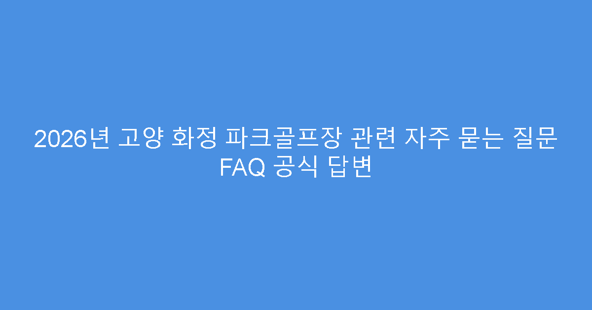 2026년 고양 화정 파크골프장 관련 자주 묻는 질문 FAQ 공식 답변