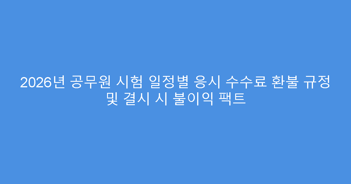 2026년 공무원 시험 일정별 응시 수수료 환불 규정 및 결시 시 불이익 팩트