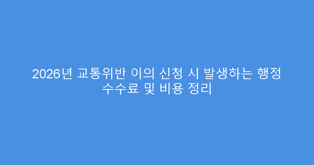 2026년 교통위반 이의 신청 시 발생하는 행정 수수료 및 비용 정리