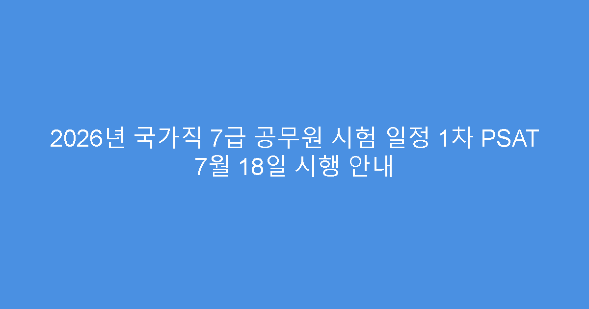 2026년 국가직 7급 공무원 시험 일정 1차 PSAT 7월 18일 시행 안내