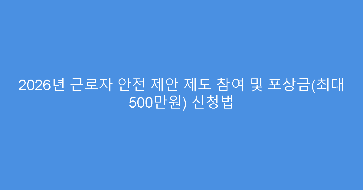 2026년 근로자 안전 제안 제도 참여 및 포상금(최대 500만원) 신청법