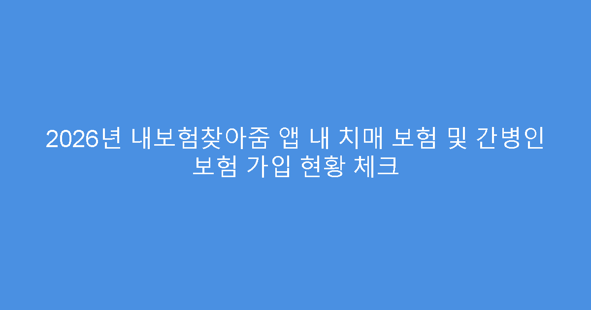 2026년 내보험찾아줌 앱 내 치매 보험 및 간병인 보험 가입 현황 체크