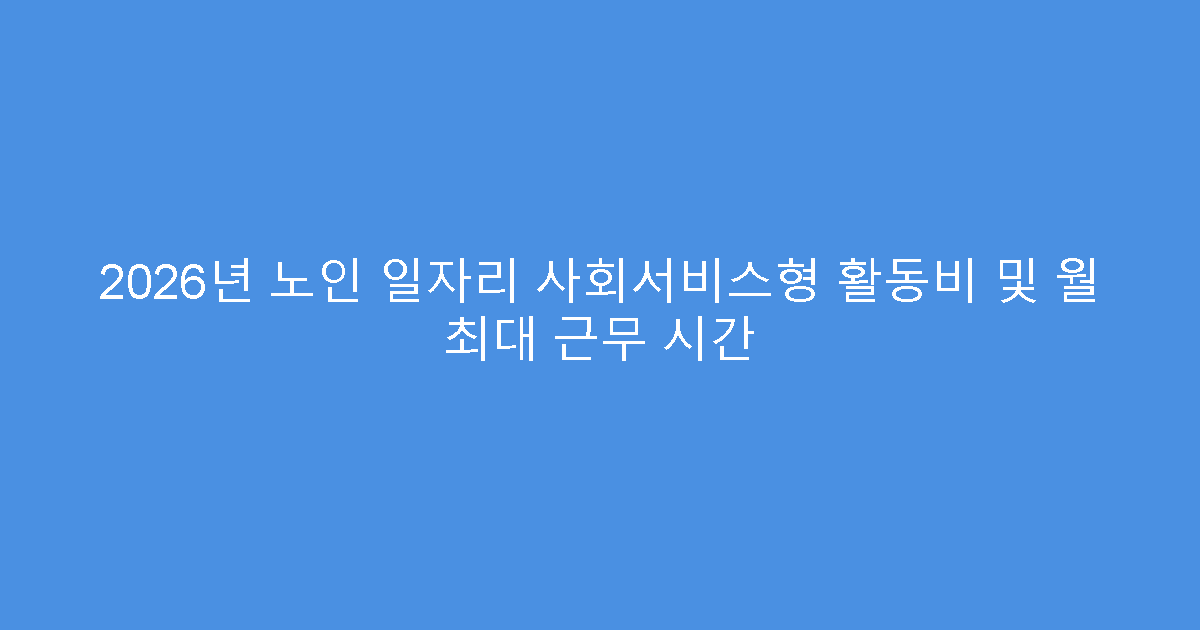 2026년 노인 일자리 사회서비스형 활동비 및 월 최대 근무 시간
