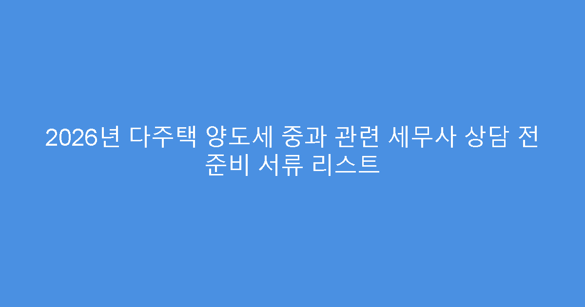 2026년 다주택 양도세 중과 관련 세무사 상담 전 준비 서류 리스트
