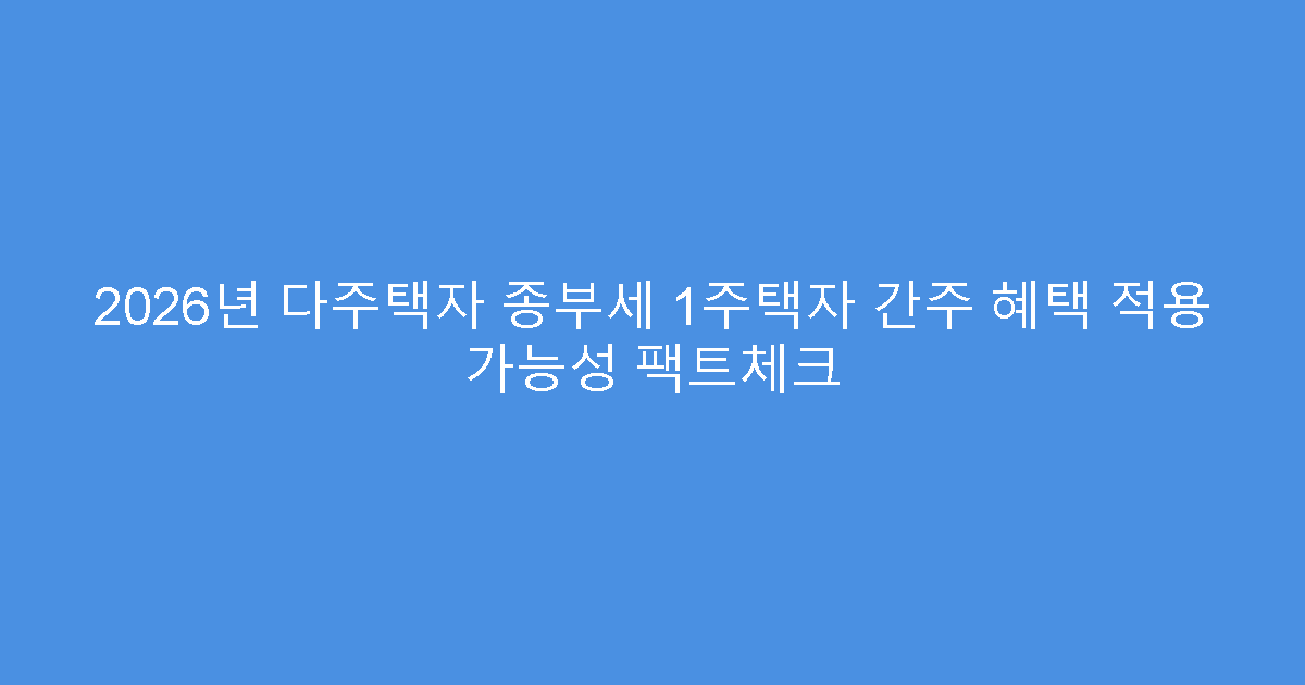 2026년 다주택자 종부세 1주택자 간주 혜택 적용 가능성 팩트체크