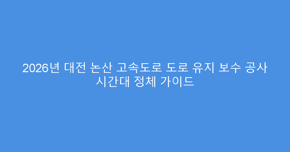 2026년 대전 논산 고속도로 도로 유지 보수 공사 시간대 정체 가이드