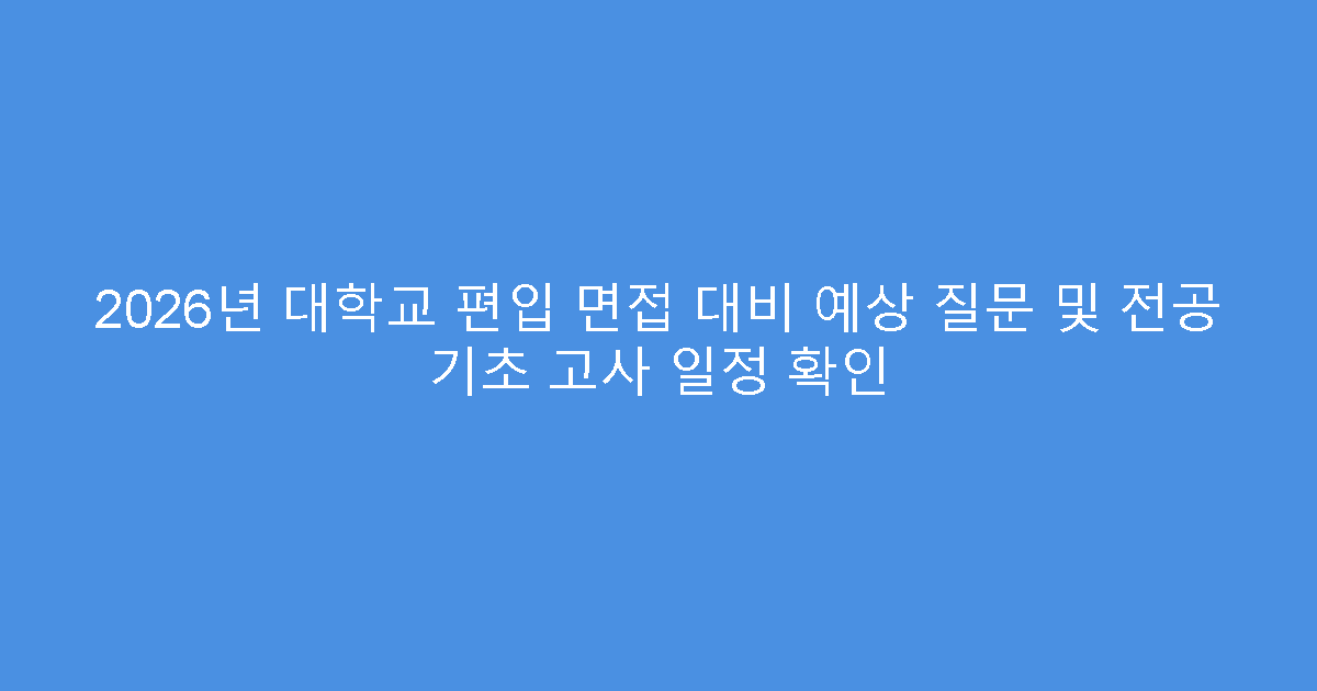 2026년 대학교 편입 면접 대비 예상 질문 및 전공 기초 고사 일정 확인