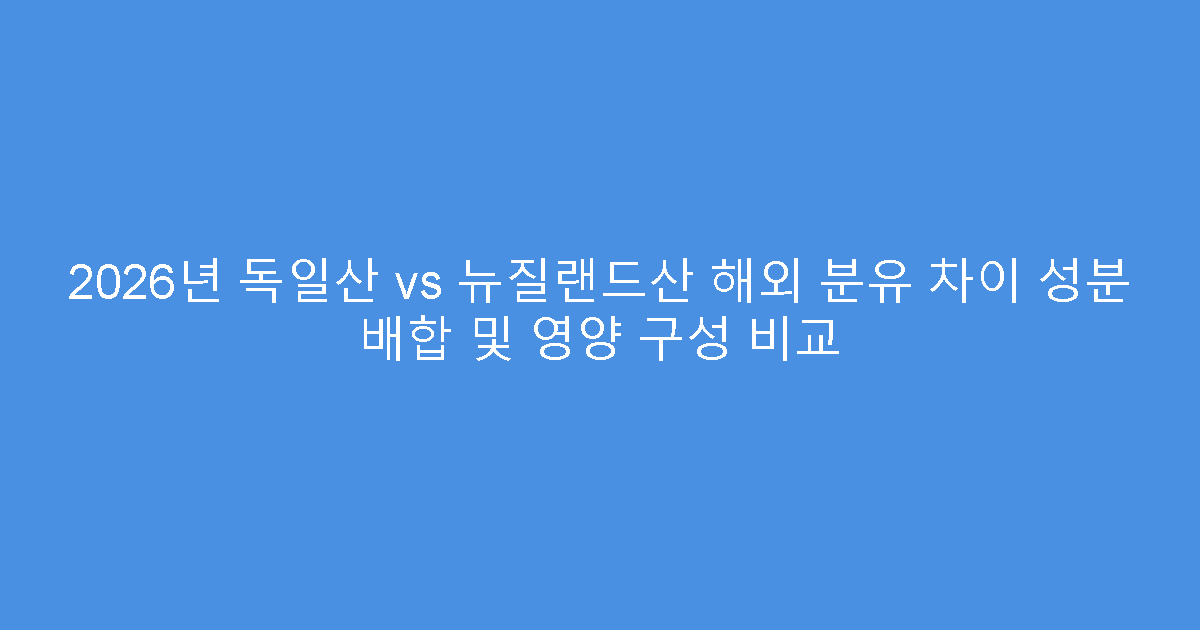 2026년 독일산 vs 뉴질랜드산 해외 분유 차이 성분 배합 및 영양 구성 비교