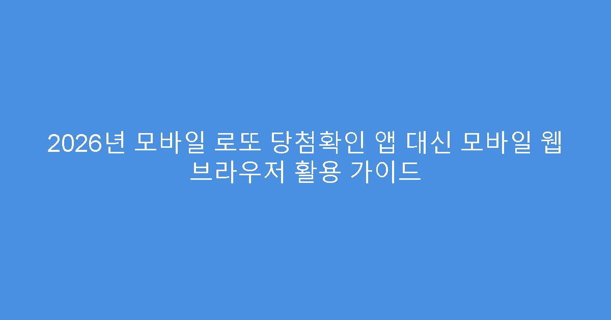 2026년 모바일 로또 당첨확인 앱 대신 모바일 웹 브라우저 활용 가이드