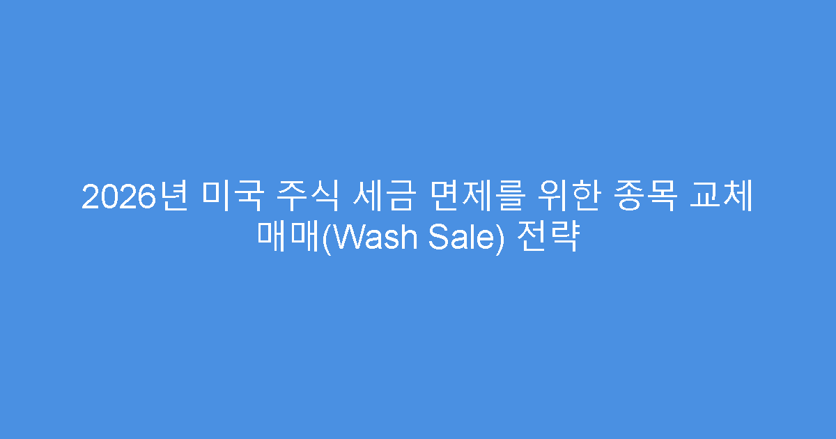 2026년 미국 주식 세금 면제를 위한 종목 교체 매매(Wash Sale) 전략