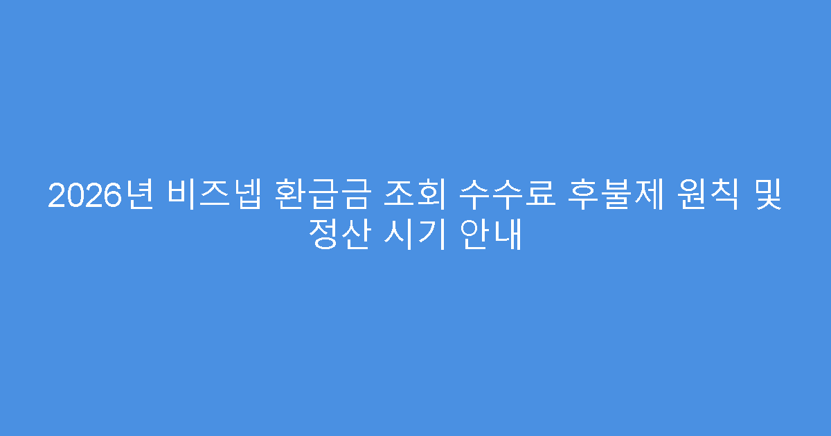 2026년 비즈넵 환급금 조회 수수료 후불제 원칙 및 정산 시기 안내