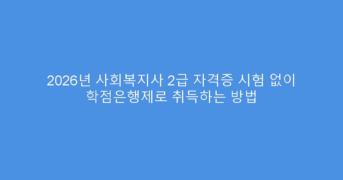 2026년 사회복지사 2급 자격증 시험 없이 학점은행제로 취득하는 방법