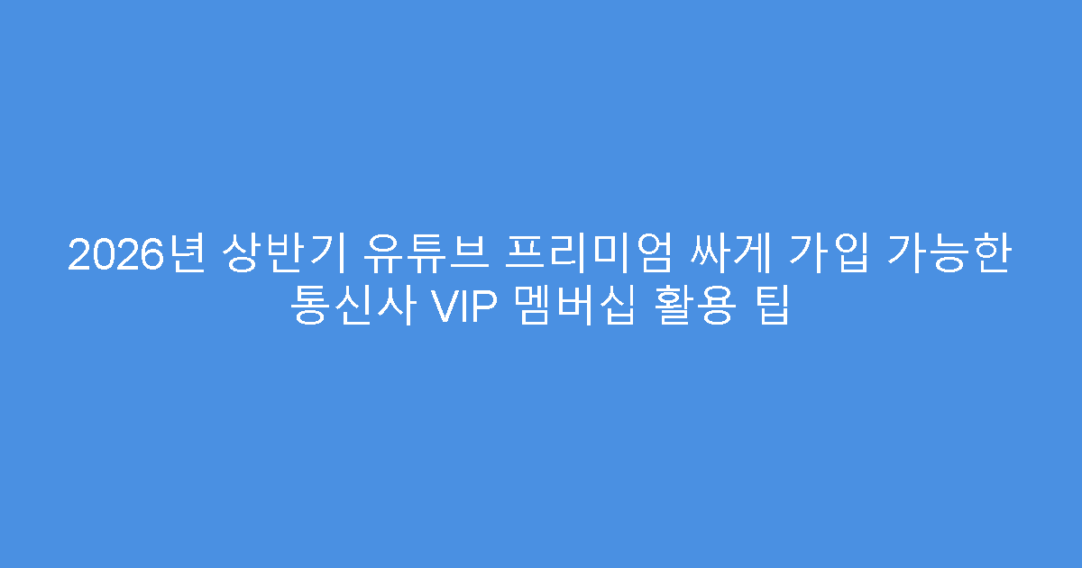 2026년 상반기 유튜브 프리미엄 싸게 가입 가능한 통신사 VIP 멤버십 활용 팁