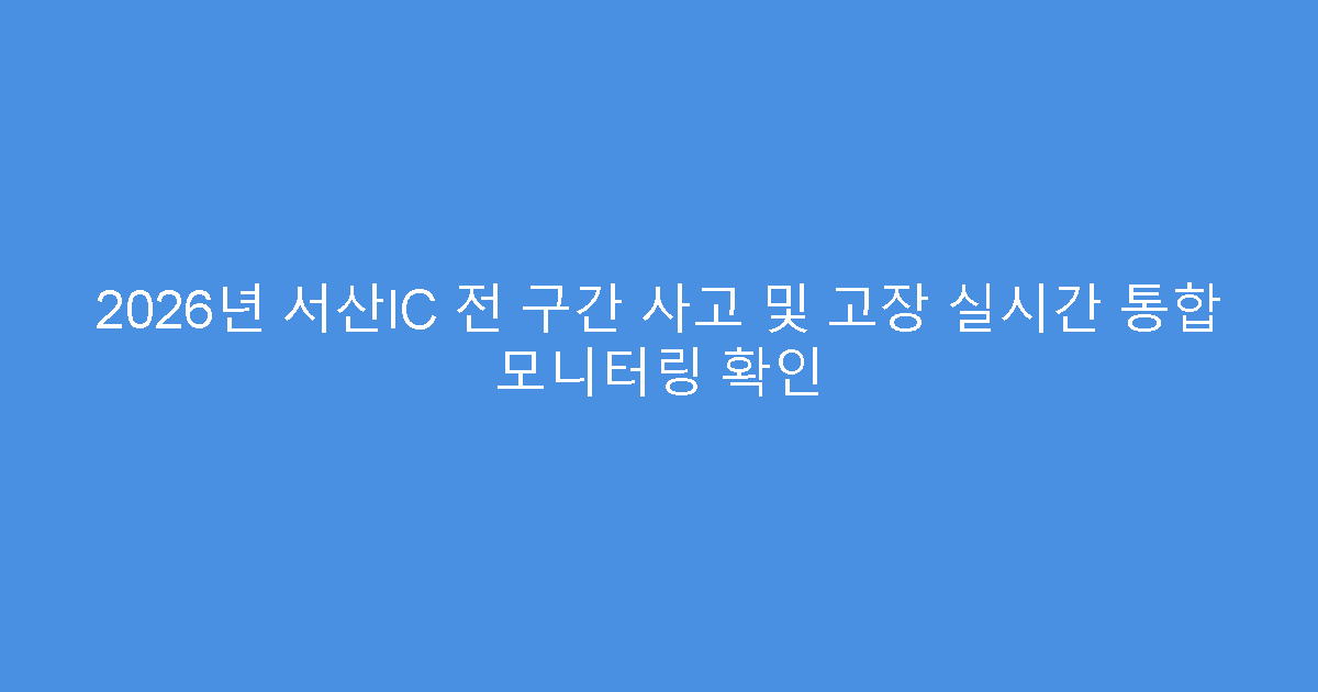 2026년 서산IC 전 구간 사고 및 고장 실시간 통합 모니터링 확인