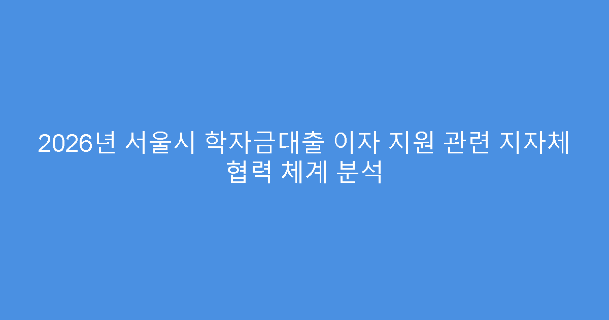 2026년 서울시 학자금대출 이자 지원 관련 지자체 협력 체계 분석