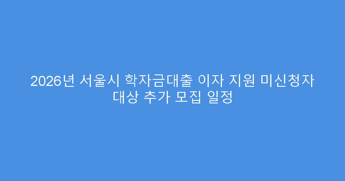 2026년 서울시 학자금대출 이자 지원 미신청자 대상 추가 모집 일정