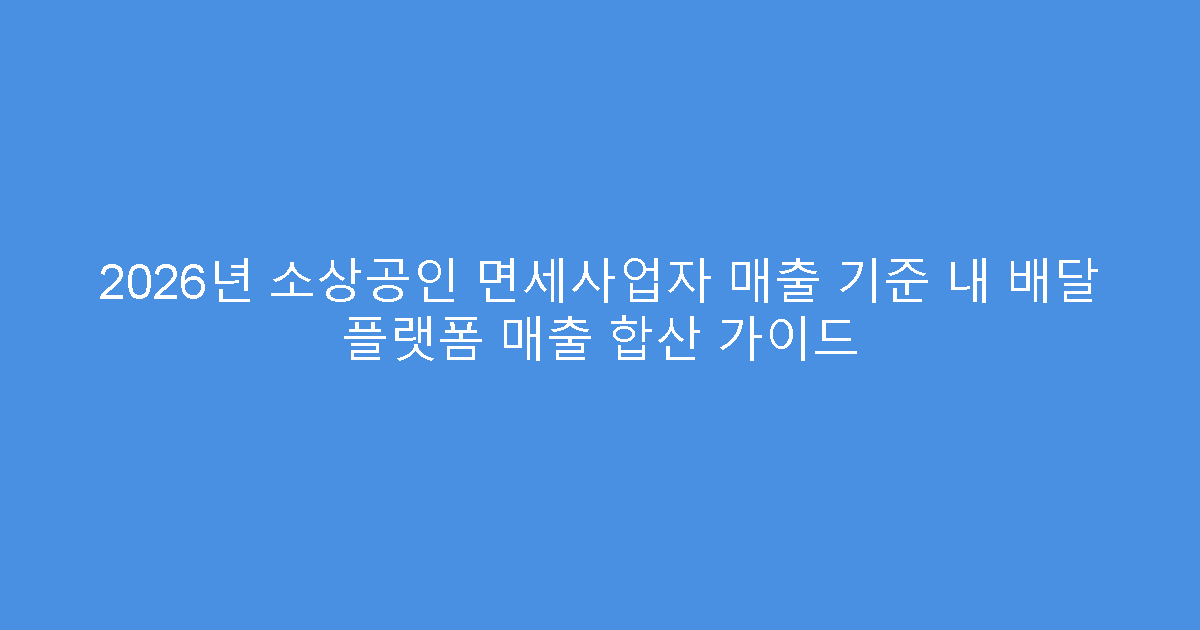 2026년 소상공인 면세사업자 매출 기준 내 배달 플랫폼 매출 합산 가이드