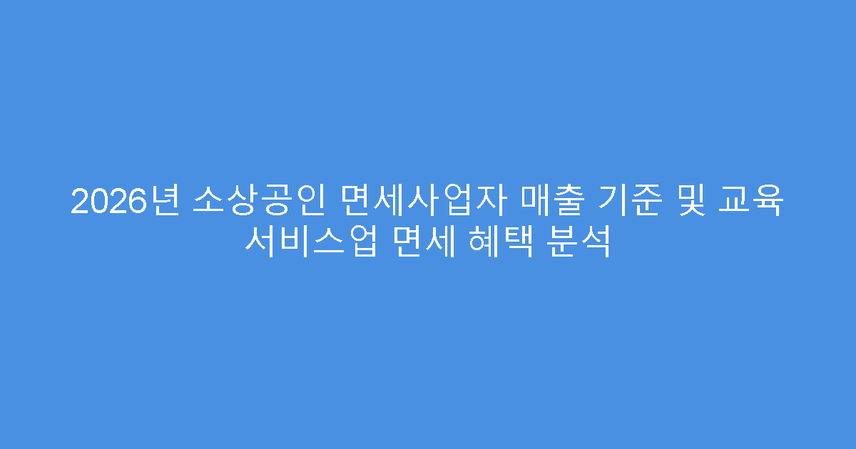 2026년 소상공인 면세사업자 매출 기준 및 교육 서비스업 면세 혜택 분석