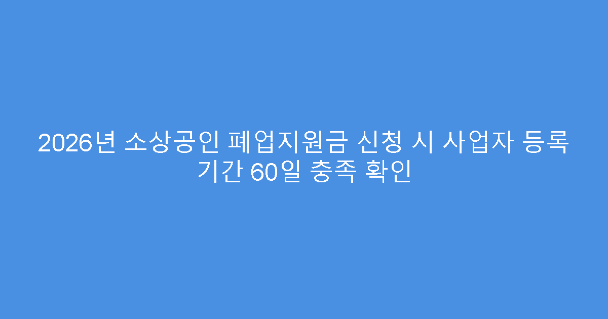 2026년 소상공인 폐업지원금 신청 시 사업자 등록 기간 60일 충족 확인