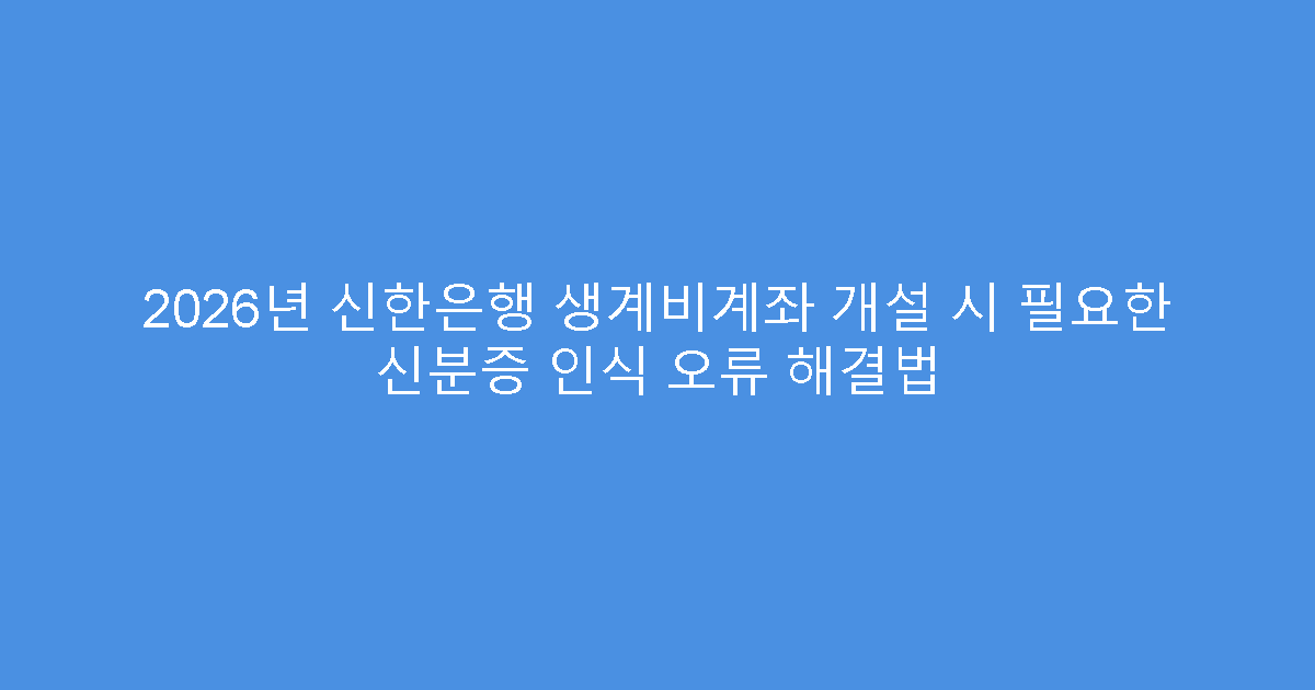 2026년 신한은행 생계비계좌 개설 시 필요한 신분증 인식 오류 해결법