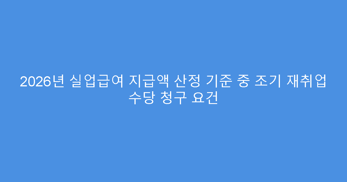 2026년 실업급여 지급액 산정 기준 중 조기 재취업 수당 청구 요건