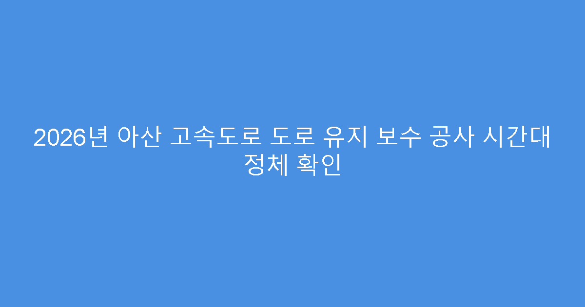 2026년 아산 고속도로 도로 유지 보수 공사 시간대 정체 확인