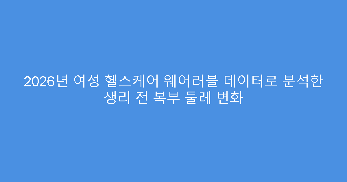 2026년 여성 헬스케어 웨어러블 데이터로 분석한 생리 전 복부 둘레 변화