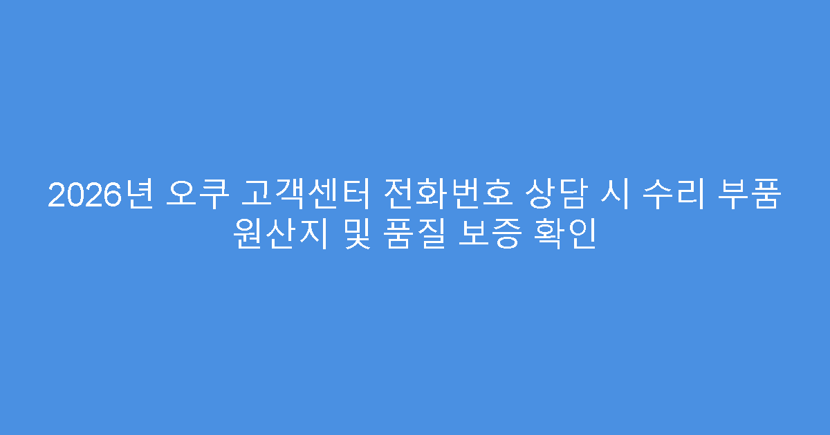 2026년 오쿠 고객센터 전화번호 상담 시 수리 부품 원산지 및 품질 보증 확인