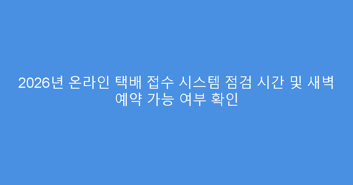 2026년 온라인 택배 접수 시스템 점검 시간 및 새벽 예약 가능 여부 확인