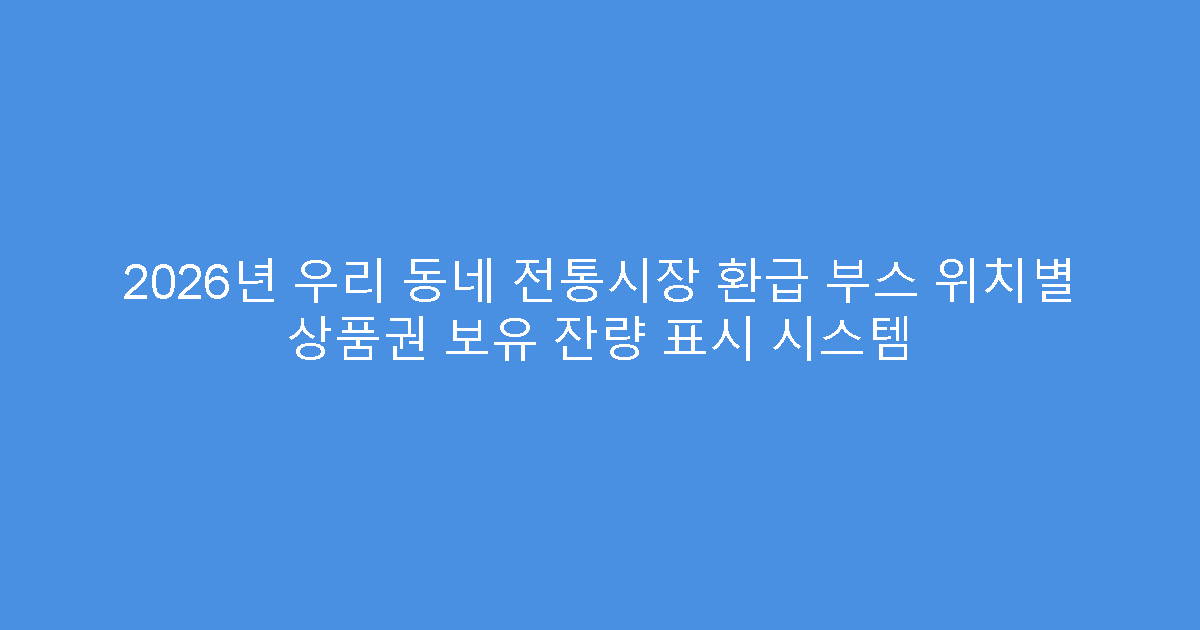 2026년 우리 동네 전통시장 환급 부스 위치별 상품권 보유 잔량 표시 시스템