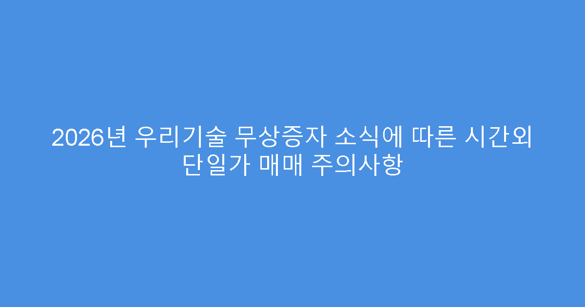 2026년 우리기술 무상증자 소식에 따른 시간외 단일가 매매 주의사항