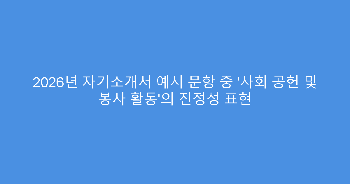 2026년 자기소개서 예시 문항 중 ‘사회 공헌 및 봉사 활동’의 진정성 표현