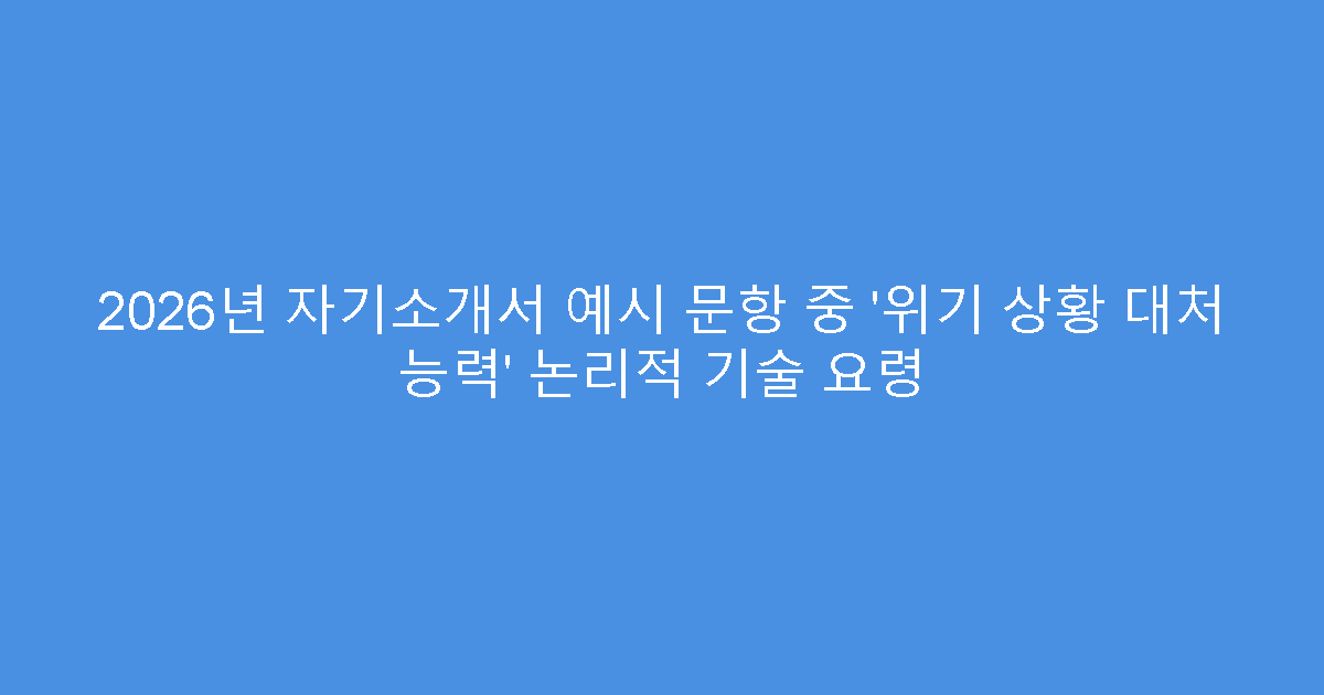 2026년 자기소개서 예시 문항 중 ‘위기 상황 대처 능력’ 논리적 기술 요령