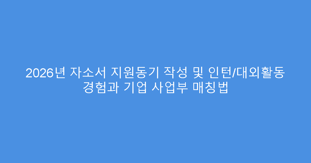 2026년 자소서 지원동기 작성 및 인턴/대외활동 경험과 기업 사업부 매칭법