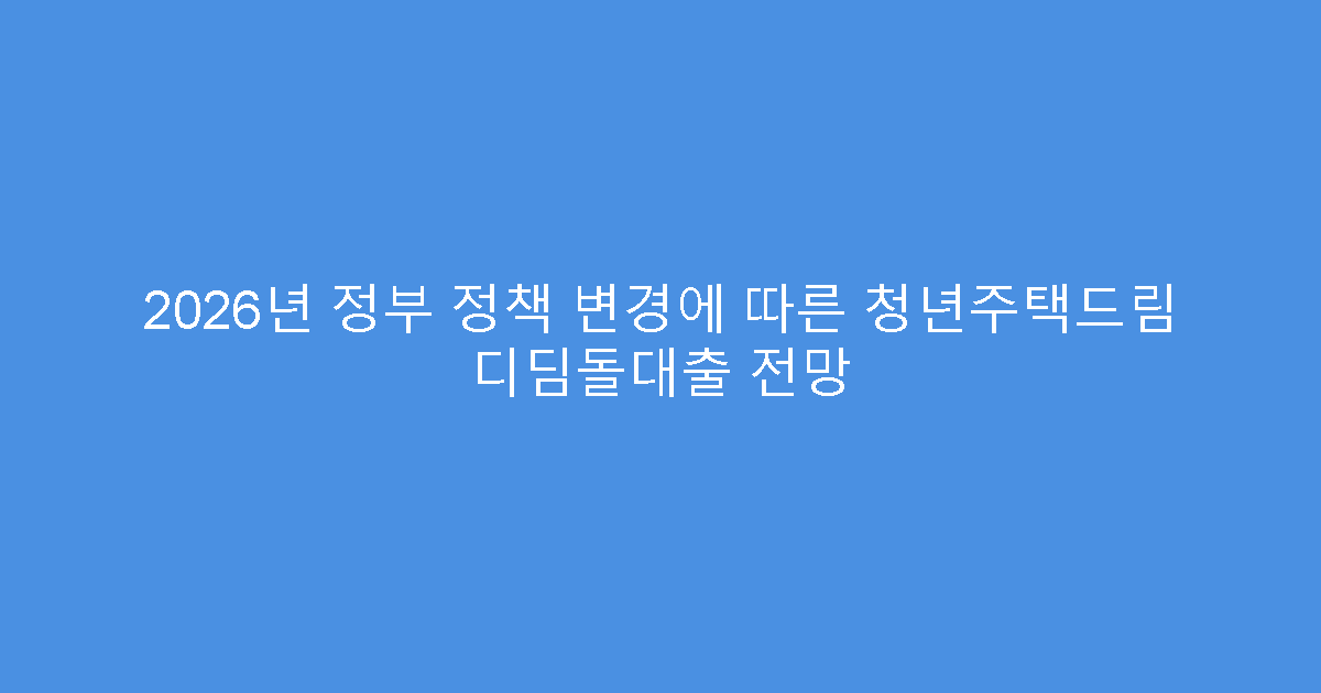 2026년 정부 정책 변경에 따른 청년주택드림 디딤돌대출 전망